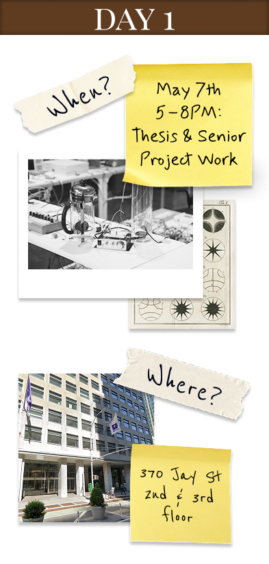 Day 1: May 7, 5 to 8 PM, Thesis and Senior Project Work, 370 Jay Street 2nd and 3rd floor